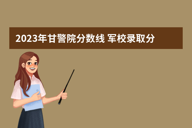 2023年甘警院分数线 军校录取分数线2023